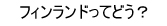 フィンランドってどう?